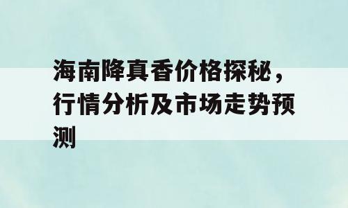 海南降真香价格探秘，行情分析及市场走势预测