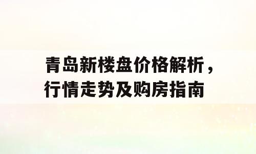 青岛新楼盘价格解析，行情走势及购房指南