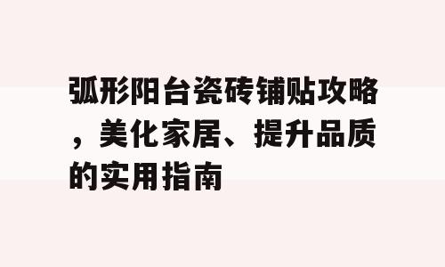 弧形阳台瓷砖铺贴攻略，美化家居、提升品质的实用指南