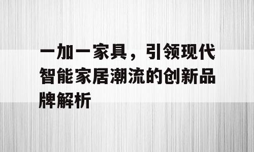 一加一家具，引领现代智能家居潮流的创新品牌解析
