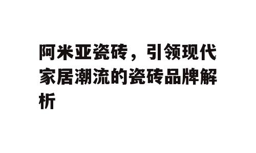 阿米亚瓷砖，引领现代家居潮流的瓷砖品牌解析