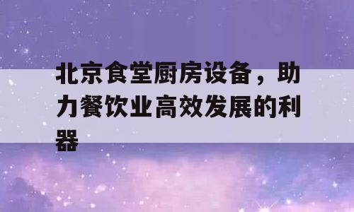 北京食堂厨房设备，助力餐饮业高效发展的利器