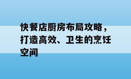 快餐店厨房布局攻略，打造高效、卫生的烹饪空间