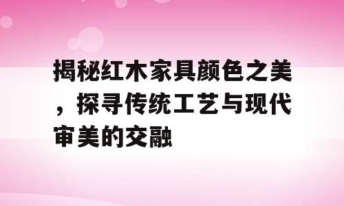 揭秘红木家具颜色之美，探寻传统工艺与现代审美的交融
