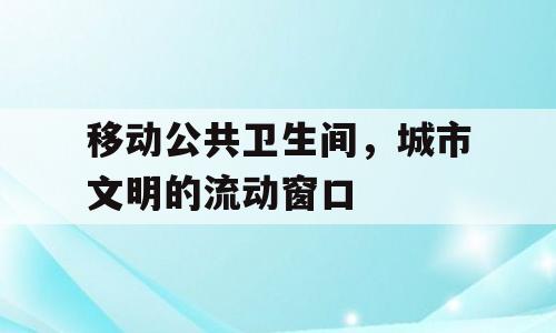 移动公共卫生间，城市文明的流动窗口