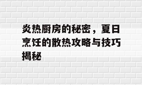 炎热厨房的秘密，夏日烹饪的散热攻略与技巧揭秘
