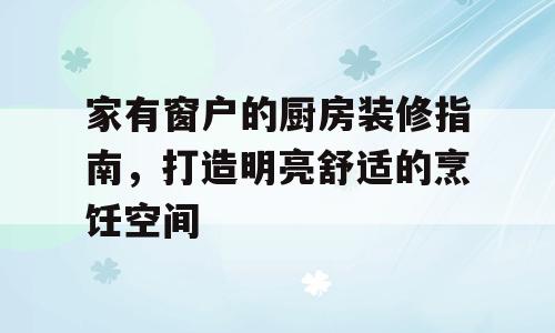 家有窗户的厨房装修指南，打造明亮舒适的烹饪空间