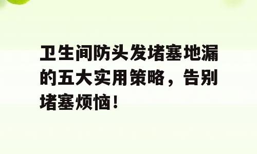 卫生间防头发堵塞地漏的五大实用策略，告别堵塞烦恼！