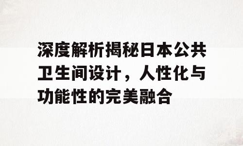 深度解析揭秘日本公共卫生间设计，人性化与功能性的完美融合