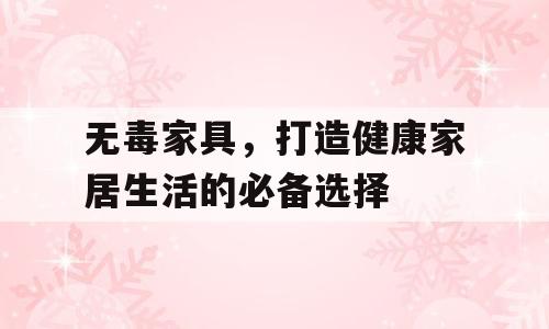 无毒家具，打造健康家居生活的必备选择