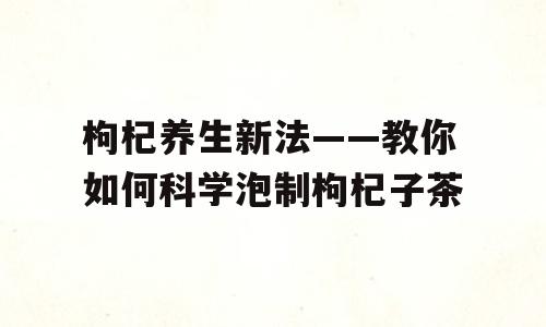 枸杞养生新法——教你如何科学泡制枸杞子茶