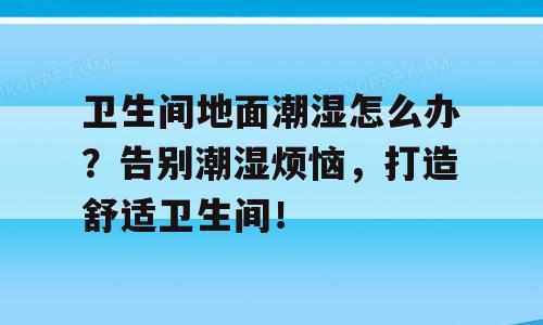 卫生间地面潮湿怎么办？告别潮湿烦恼，打造舒适卫生间！