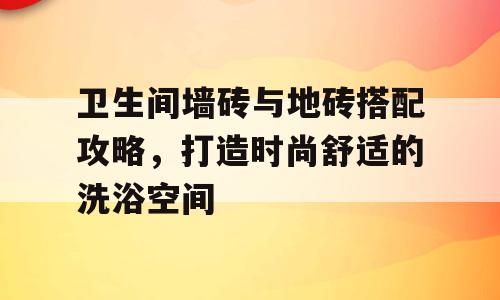 卫生间墙砖与地砖搭配攻略，打造时尚舒适的洗浴空间
