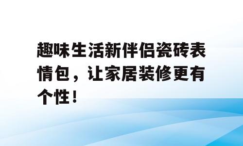 趣味生活新伴侣瓷砖表情包，让家居装修更有个性！