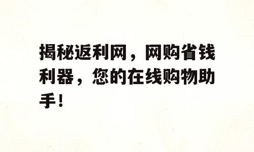 揭秘返利网，网购省钱利器，您的在线购物助手！