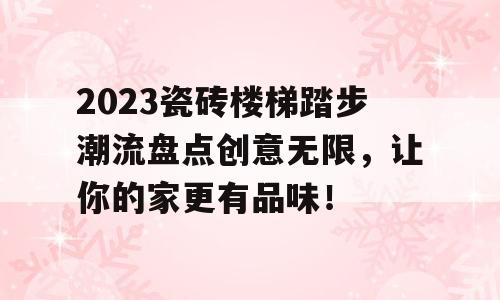 2023瓷砖楼梯踏步潮流盘点创意无限，让你的家更有品味！