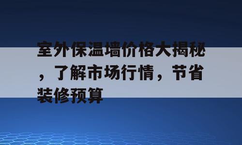 室外保温墙价格大揭秘，了解市场行情，节省装修预算