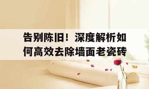告别陈旧！深度解析如何高效去除墙面老瓷砖