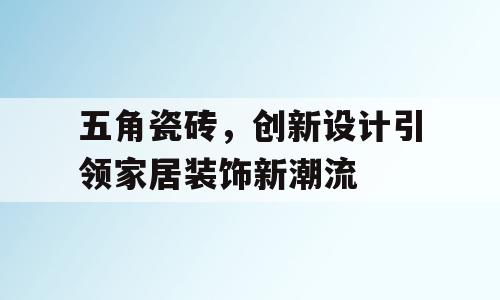 五角瓷砖，创新设计引领家居装饰新潮流
