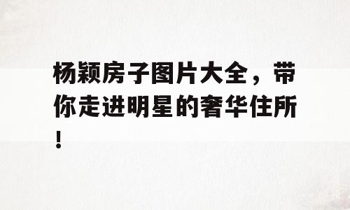 杨颖房子图片大全，带你走进明星的奢华住所！