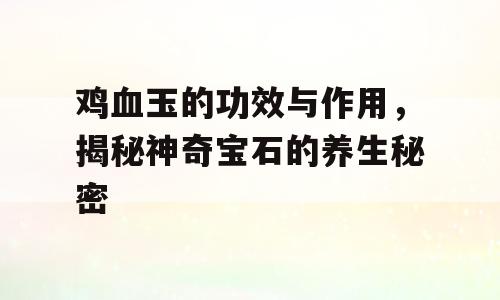 鸡血玉的功效与作用，揭秘神奇宝石的养生秘密