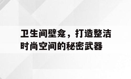 卫生间壁龛，打造整洁时尚空间的秘密武器
