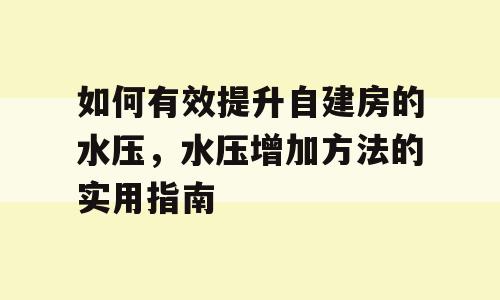 如何有效提升自建房的水压，水压增加方法的实用指南