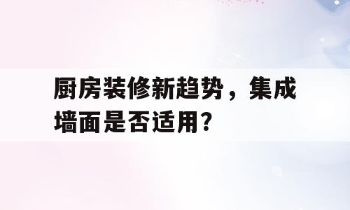 厨房装修新趋势，集成墙面是否适用？