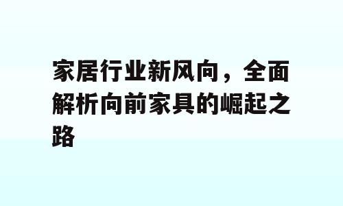 家居行业新风向，全面解析向前家具的崛起之路