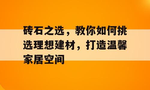 砖石之选，教你如何挑选理想建材，打造温馨家居空间