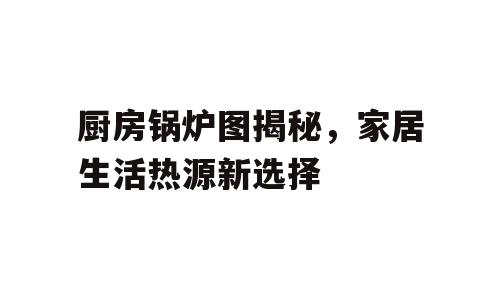 厨房锅炉图揭秘，家居生活热源新选择