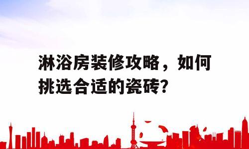 淋浴房装修攻略，如何挑选合适的瓷砖？