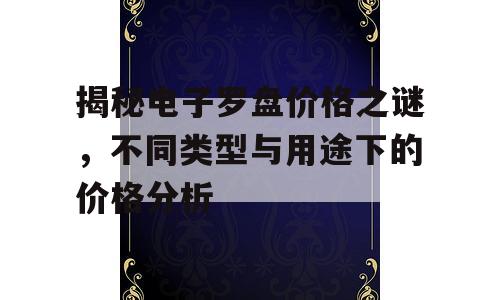 揭秘电子罗盘价格之谜，不同类型与用途下的价格分析