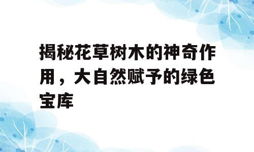 揭秘花草树木的神奇作用，大自然赋予的绿色宝库