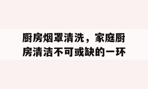 厨房烟罩清洗，家庭厨房清洁不可或缺的一环