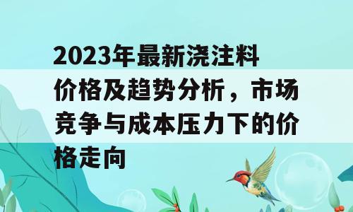 2023年最新浇注料价格及趋势分析，市场竞争与成本压力下的价格走向