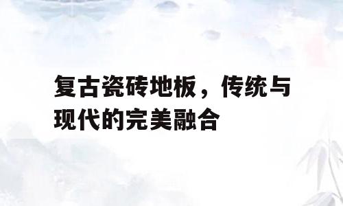 复古瓷砖地板，传统与现代的完美融合