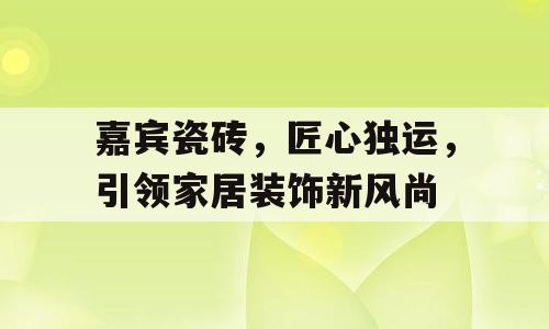 嘉宾瓷砖，匠心独运，引领家居装饰新风尚