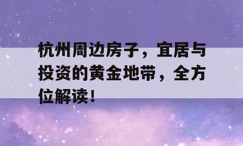 杭州周边房子，宜居与投资的黄金地带，全方位解读！