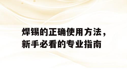 焊锡的正确使用方法，新手必看的专业指南