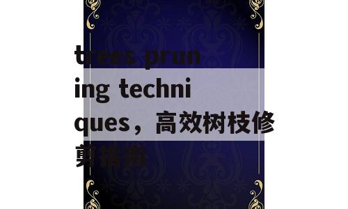 trees pruning techniques，高效树枝修剪指南