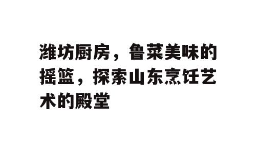 潍坊厨房，鲁菜美味的摇篮，探索山东烹饪艺术的殿堂