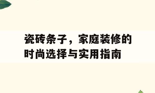 瓷砖条子，家庭装修的时尚选择与实用指南