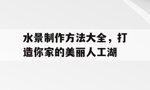 水景制作方法大全，打造你家的美丽人工湖