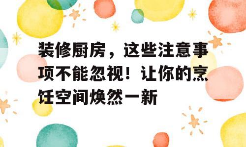 装修厨房，这些注意事项不能忽视！让你的烹饪空间焕然一新