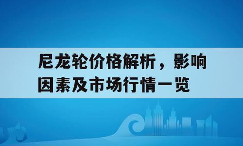 尼龙轮价格解析，影响因素及市场行情一览