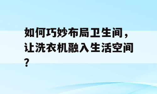 如何巧妙布局卫生间，让洗衣机融入生活空间？