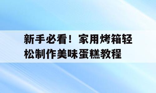 新手必看！家用烤箱轻松制作美味蛋糕教程