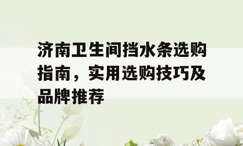 济南卫生间挡水条选购指南，实用选购技巧及品牌推荐