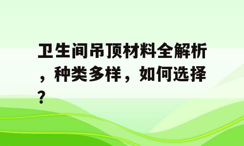 卫生间吊顶材料全解析，种类多样，如何选择？
